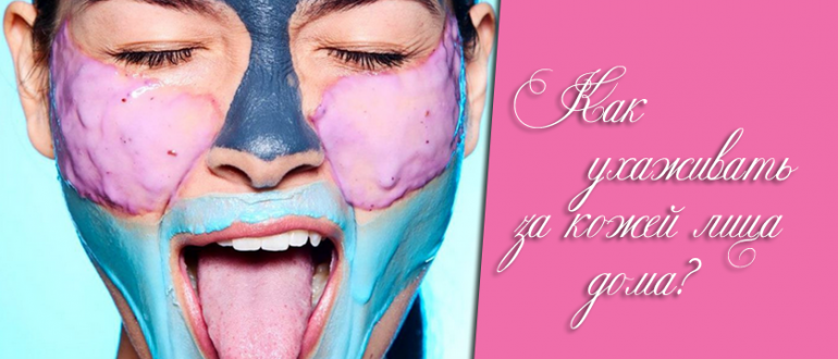 Уход за лицом – как ухаживать за кожей лица в домашних условиях