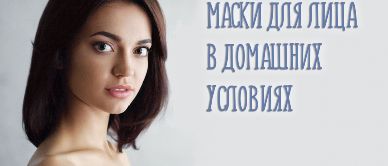 Маски для лица в домашних условиях. Как сделать по эффективным рецептам?