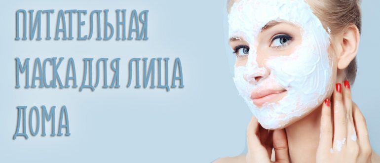 Питательная маска для лица в домашних условиях. Как сделать по самым эффективным рецептам?
