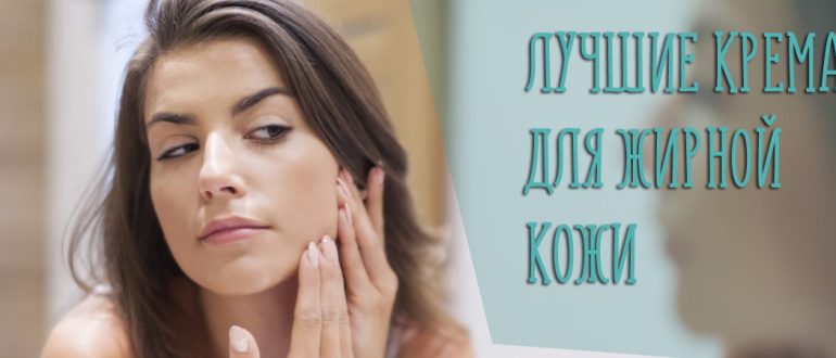 Крем для жирной кожи лица – рейтинг самых лучших по мнению косметологов