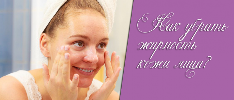 Жирная кожа лица – что делать и как избавиться навсегда?